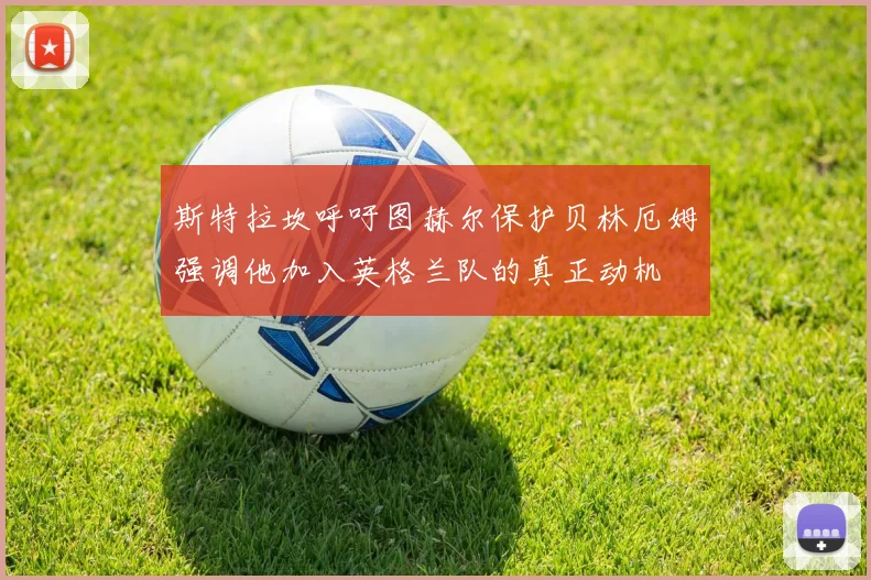 斯特拉坎呼吁图赫尔保护贝林厄姆强调他加入英格兰队的真正动机