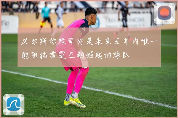 皮尔斯称绿军将是未来五年内唯一能阻挡雷霆王朝崛起的球队