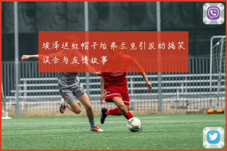 埃泽送红帽子给弗兰克引发的搞笑误会与友情故事