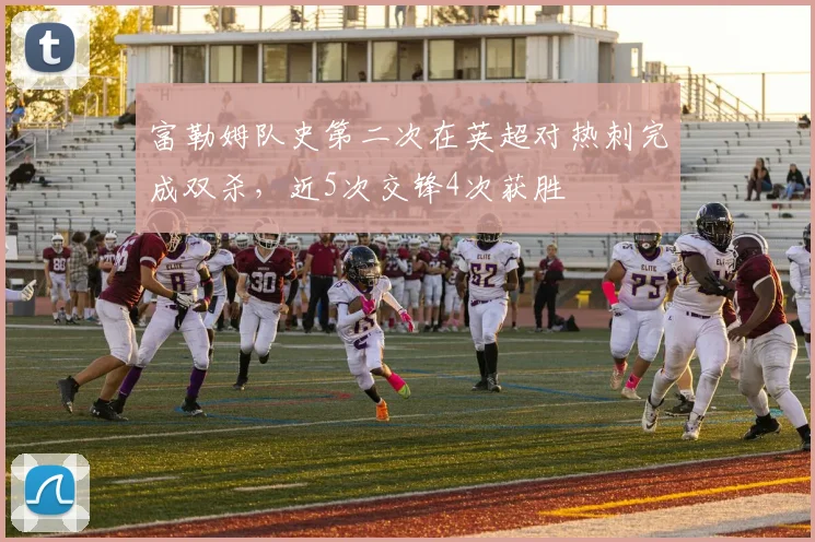 富勒姆队史第二次在英超对热刺完成双杀，近5次交锋4次获胜