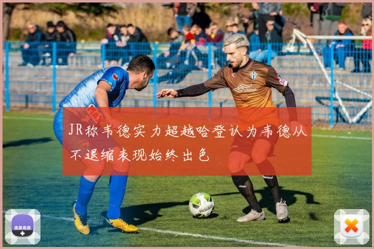 JR称韦德实力超越哈登认为韦德从不退缩表现始终出色