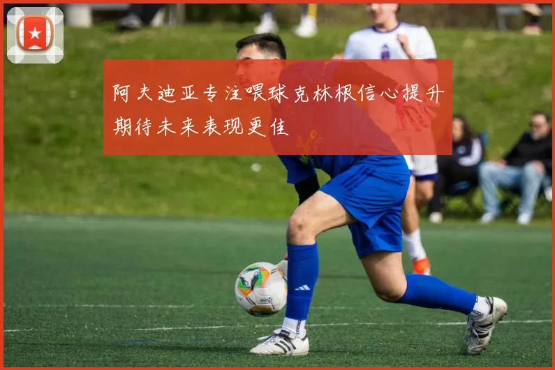 阿夫迪亚专注喂球克林根信心提升期待未来表现更佳