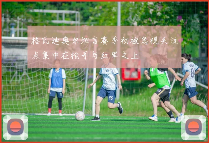 格瓦迪奥尔坦言赛季初被忽视关注点集中在枪手与红军之上