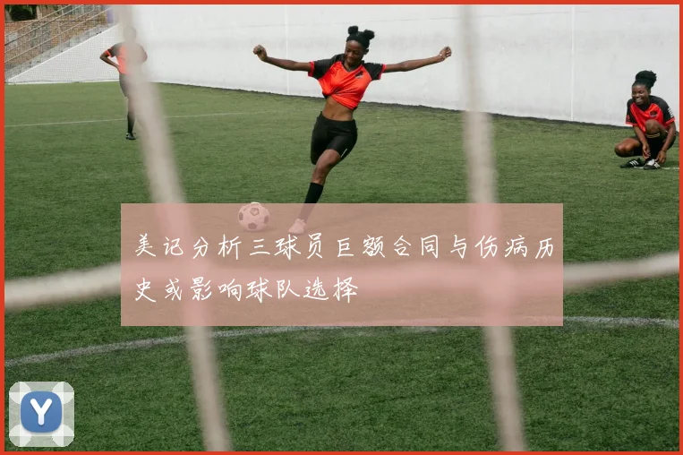 美记分析三球员巨额合同与伤病历史或影响球队选择