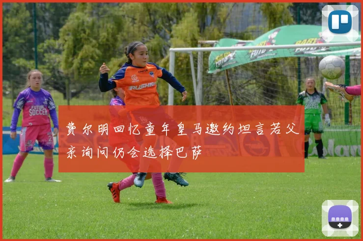费尔明回忆童年皇马邀约坦言若父亲询问仍会选择巴萨
