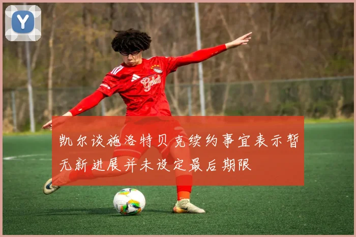 凯尔谈施洛特贝克续约事宜表示暂无新进展并未设定最后期限