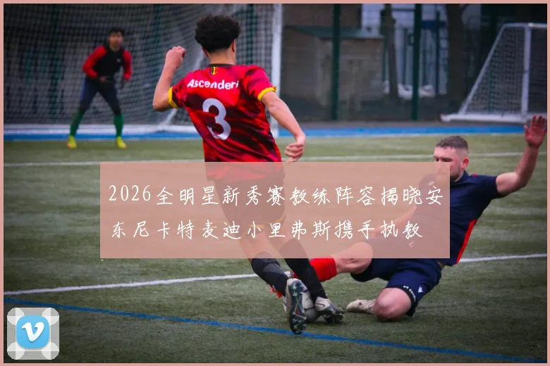 2026全明星新秀赛教练阵容揭晓安东尼卡特麦迪小里弗斯携手执教
