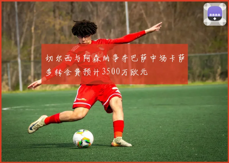 切尔西与阿森纳争夺巴萨中场卡萨多转会费预计3500万欧元
