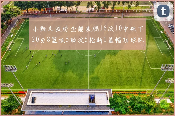 小凯文波特全能表现16投10中砍下20分8篮板5助攻5抢断1盖帽助球队绝杀对手