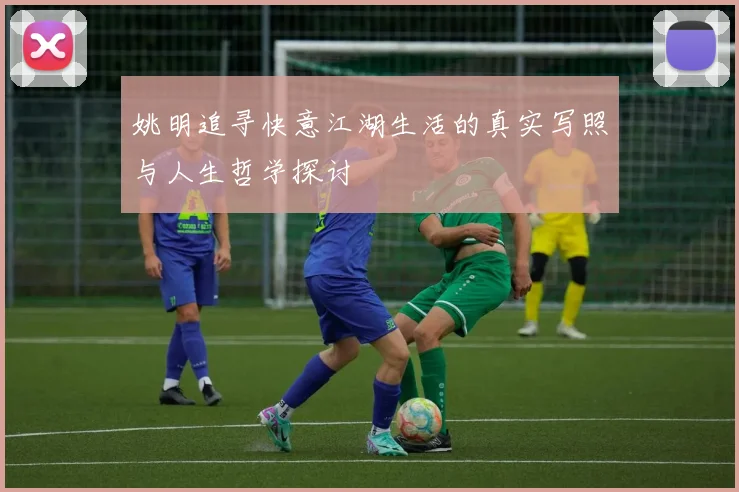 姚明追寻快意江湖生活的真实写照与人生哲学探讨