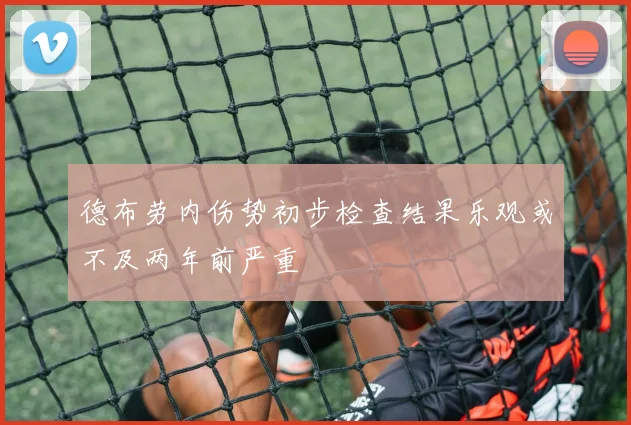 德布劳内伤势初步检查结果乐观或不及两年前严重