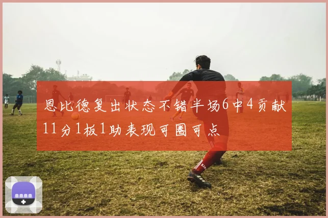 恩比德复出状态不错半场6中4贡献11分1板1助表现可圈可点