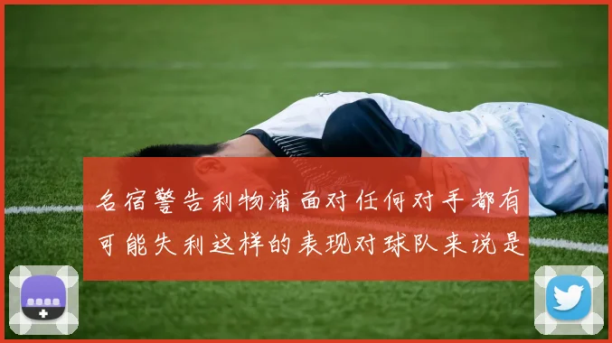 名宿警告利物浦面对任何对手都有可能失利这样的表现对球队来说是绝对不可接受的