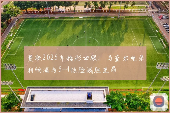 曼联2025年精彩回顾：马奎尔绝杀利物浦与5-4惊险战胜里昂