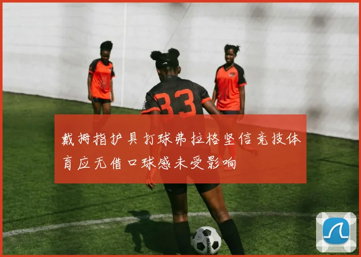 戴拇指护具打球弗拉格坚信竞技体育应无借口球感未受影响