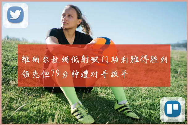 维纳尔杜姆低射破门助利雅得胜利领先但79分钟遭对手扳平
