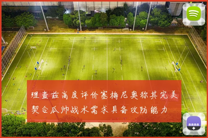 理查兹高度评价塞梅尼奥称其完美契合瓜帅战术需求具备攻防能力