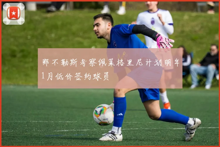 那不勒斯考察佩莱格里尼计划明年1月低价签约球员