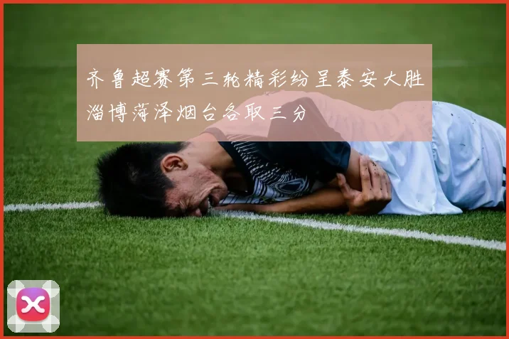 齐鲁超赛第三轮精彩纷呈泰安大胜淄博菏泽烟台各取三分