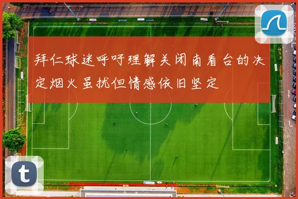 拜仁球迷呼吁理解关闭南看台的决定烟火虽扰但情感依旧坚定