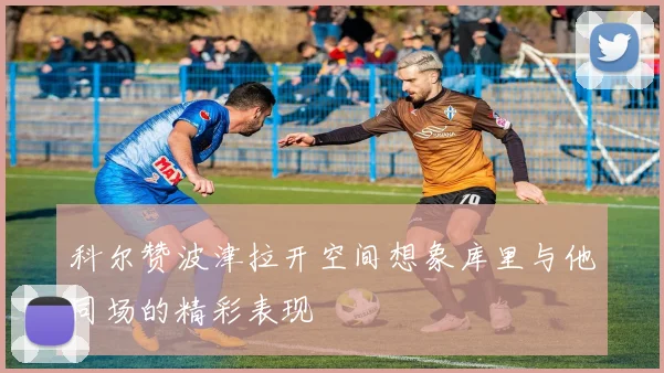 科尔赞波津拉开空间想象库里与他同场的精彩表现