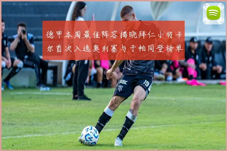 德甲本周最佳阵容揭晓拜仁小将卡尔首次入选奥利塞与于帕同登榜单