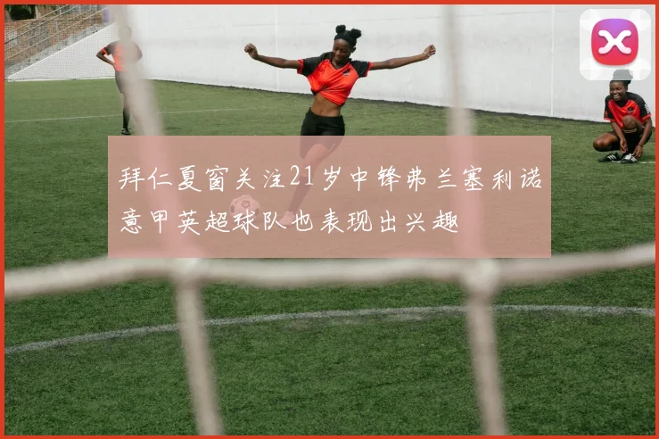 拜仁夏窗关注21岁中锋弗兰塞利诺意甲英超球队也表现出兴趣