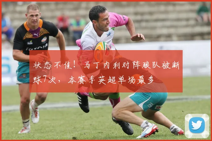 状态不佳！马丁内利对阵狼队被断球7次，本赛季英超单场最多