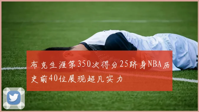 布克生涯第350次得分25跻身NBA历史前40位展现超凡实力