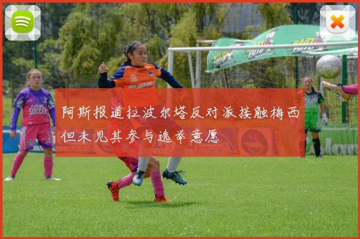 阿斯报道拉波尔塔反对派接触梅西但未见其参与选举意愿