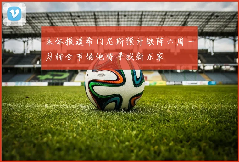 米体报道希门尼斯预计缺阵六周一月转会市场他将寻找新东家