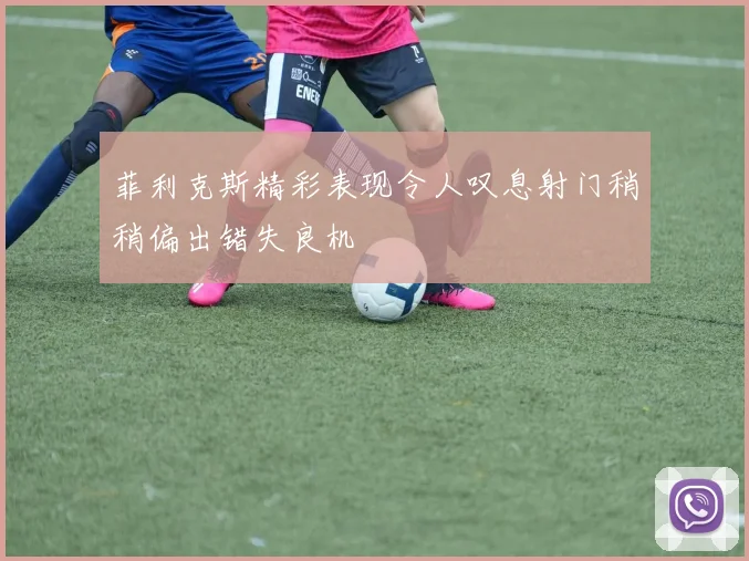 菲利克斯精彩表现令人叹息射门稍稍偏出错失良机