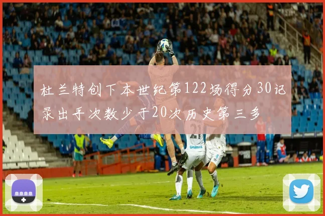 杜兰特创下本世纪第122场得分30记录出手次数少于20次历史第三多
