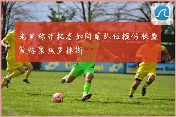 老里称开拓者如同前队伍模仿联盟策略聚焦罗林斯