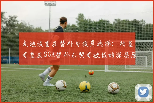 麦迪谈首发替补与裁员选择：约基奇首发SGA替补东契奇被裁的深层原因分析