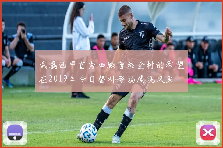 武磊西甲首秀回顾曾经全村的希望在2019年今日替补登场展现风采