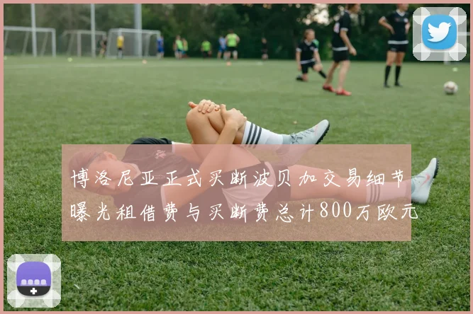博洛尼亚正式买断波贝加交易细节曝光租借费与买断费总计800万欧元
