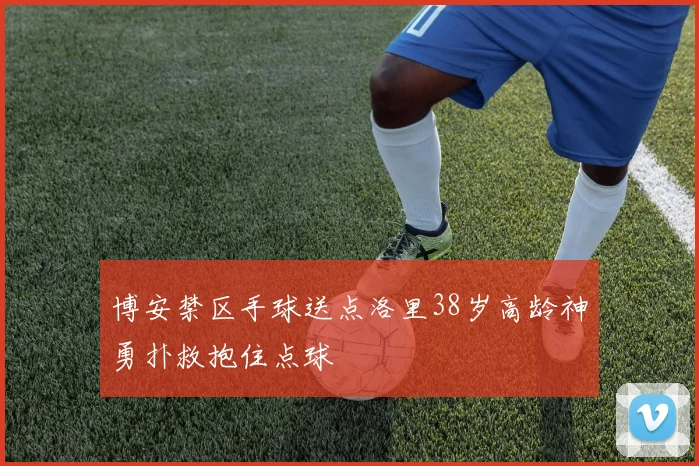 博安禁区手球送点洛里38岁高龄神勇扑救抱住点球