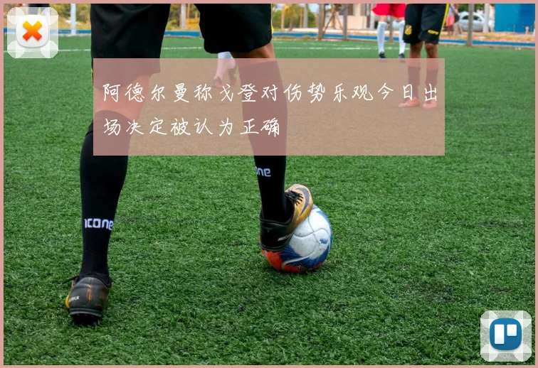 阿德尔曼称戈登对伤势乐观今日出场决定被认为正确