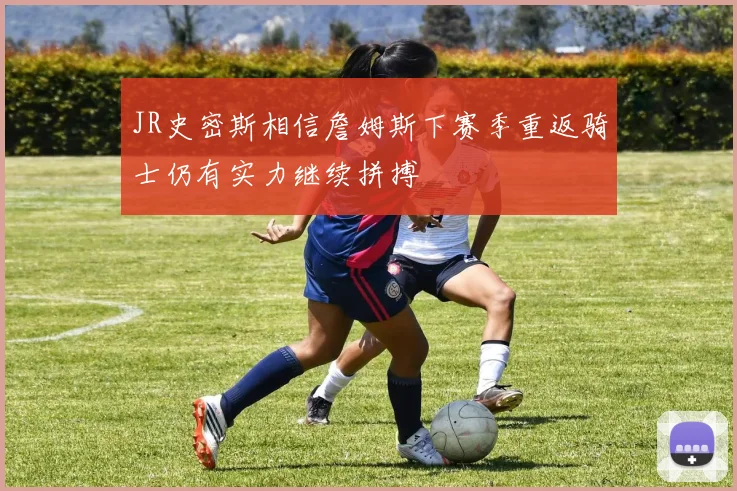 JR史密斯相信詹姆斯下赛季重返骑士仍有实力继续拼搏