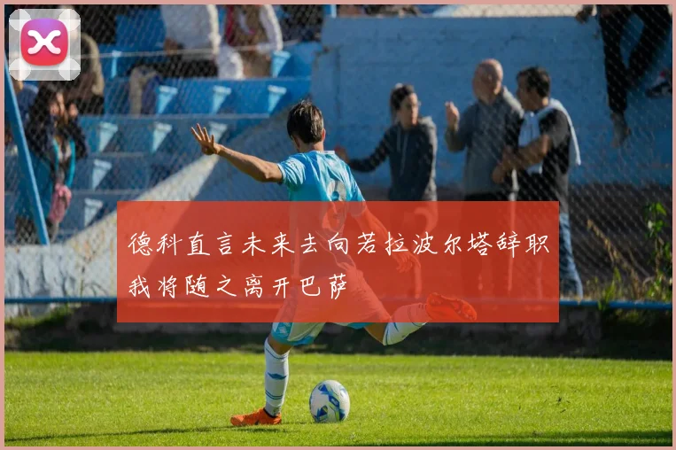 德科直言未来去向若拉波尔塔辞职我将随之离开巴萨