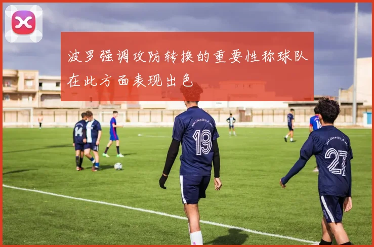 波罗强调攻防转换的重要性称球队在此方面表现出色