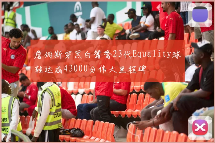 詹姆斯穿黑白鸳鸯23代Equality球鞋达成43000分伟大里程碑