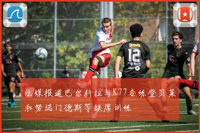法媒报道巴尔科拉与K77合练登贝莱和努诺门德斯等缺席训练
