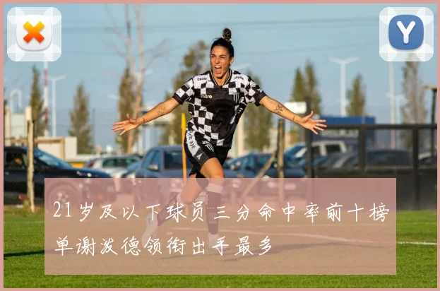 21岁及以下球员三分命中率前十榜单谢泼德领衔出手最多