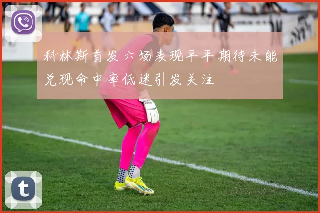 科林斯首发六场表现平平期待未能兑现命中率低迷引发关注