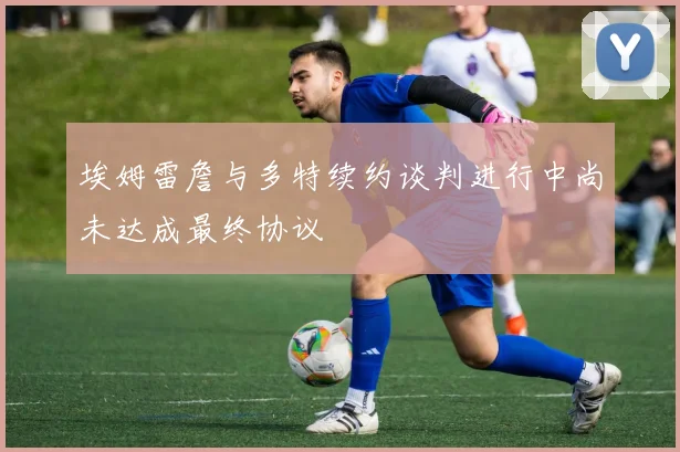 埃姆雷詹与多特续约谈判进行中尚未达成最终协议