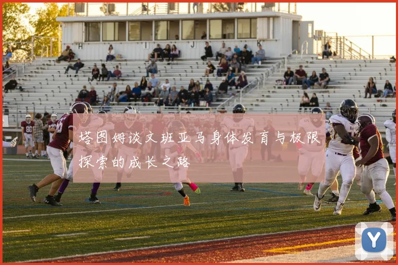 塔图姆谈文班亚马身体发育与极限探索的成长之路