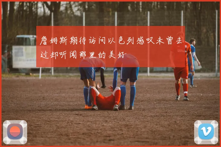 詹姆斯期待访问以色列感叹未曾去过却听闻那里的美好