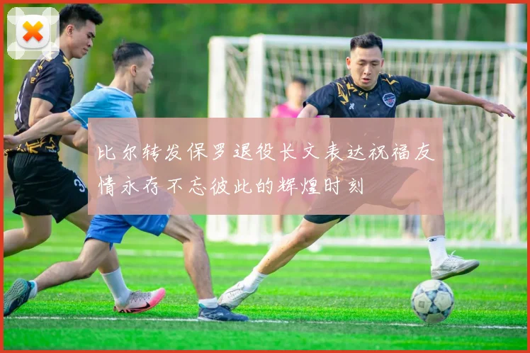 比尔转发保罗退役长文表达祝福友情永存不忘彼此的辉煌时刻